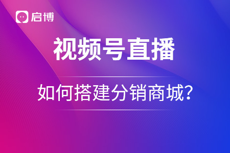 視頻號如何搭建分銷商城？優勢在哪里？