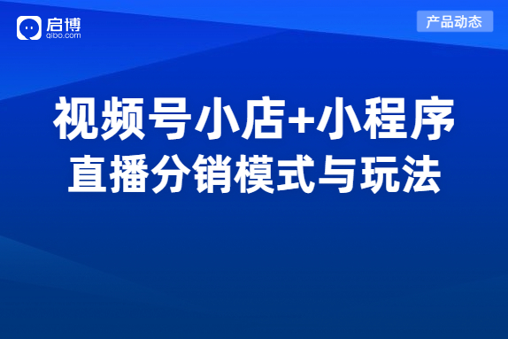 視頻號小店如何實現分銷賣貨？啟博擁有視頻號公私域分銷模式與玩法